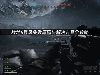 战地6登录失败原因与解决方案全攻略！