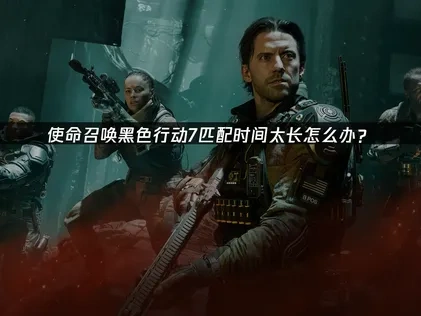 使命召唤黑色行动7匹配时间太久优化全攻略！