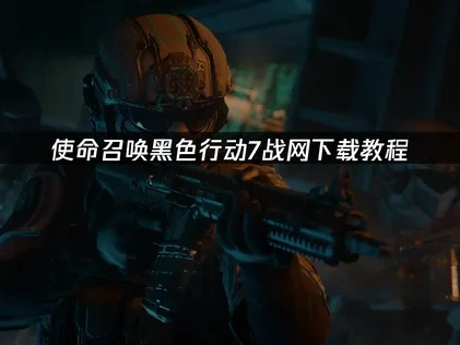 使命召唤黑色行动7战网怎么下载指南与加速优化全解析！
