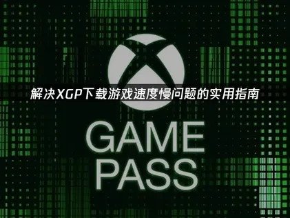 高效解决XGP下载游戏速度慢：2025年优化策略指南！