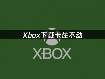 Xbox下载卡住不动问题解决方案！