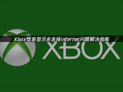 Xbox登录显示未连接internet问题解决策略？