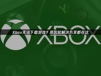 Xbox無法下載遊戲？原因和解決方案都在這！