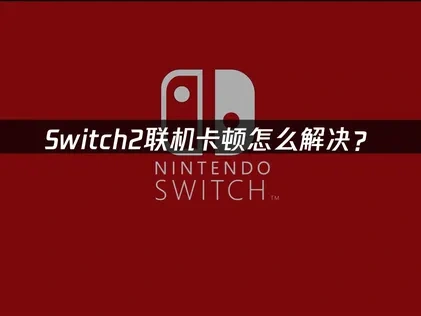 Switch2联机卡顿问题根源与优化方案全解析！
