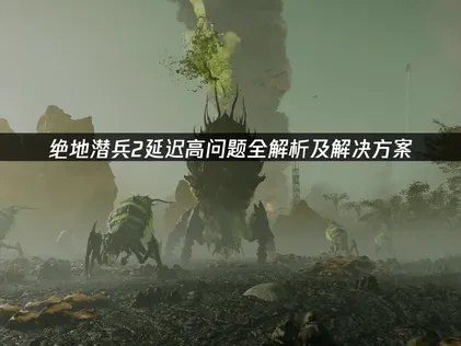 绝地潜兵2延迟高原因解析及实用优化方法！