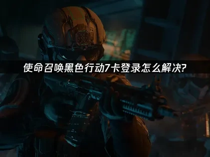 使命召唤黑色行动7卡登录怎么解决？