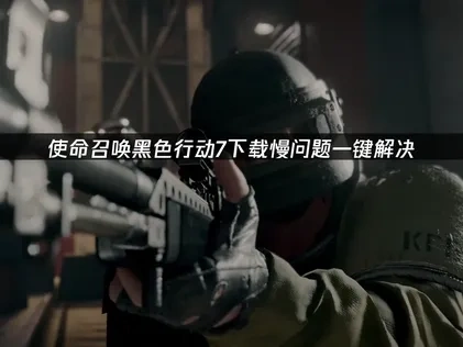 使命召唤黑色行动7下载慢？提速方法全解与网络优化指南！