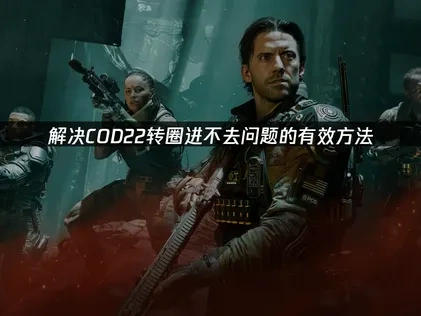 COD22转圈进不去高效解决指南！
