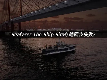 Seafarer The Ship Sim存档同步失败？这样解决更简单！