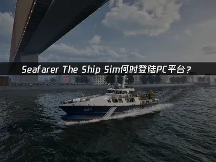 Seafarer The Ship Sim即将上线，给您带来全新体验！