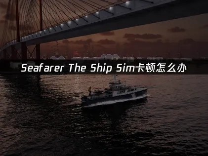 Seafarer The Ship Sim加速器如何选择？