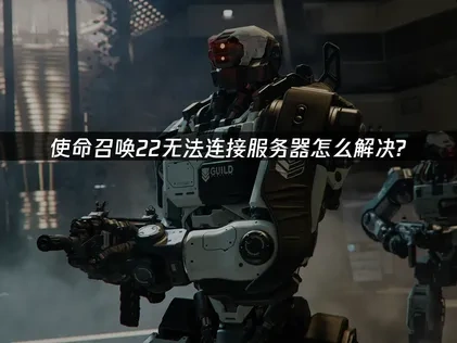 使命召唤22服务器进不去？原因分析与全方位解决指南！