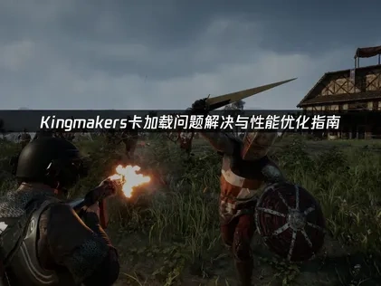 Kingmakers卡加载问题解决与性能优化指南！