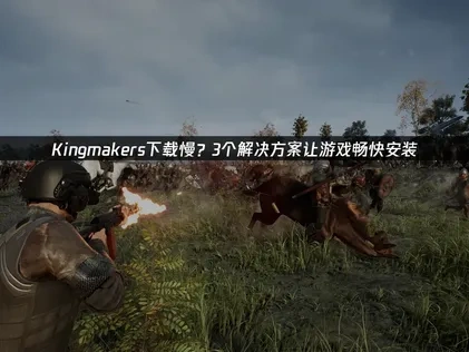 Kingmakers下载慢？3个解决方案让游戏畅快安装！