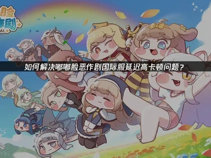 嘟嘟脸恶作剧国际服加速器解决卡顿方案！