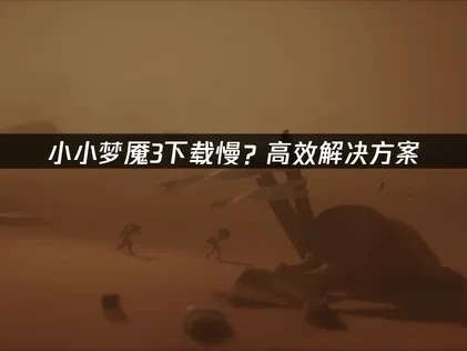 小小梦魇3下载慢？高效解决方案！