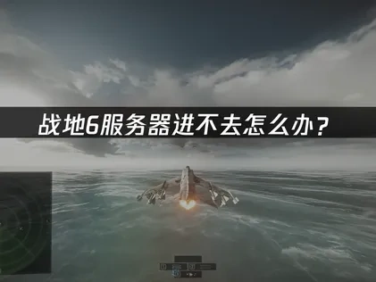 战地6服务器进不去关键因素解析与应对策略！