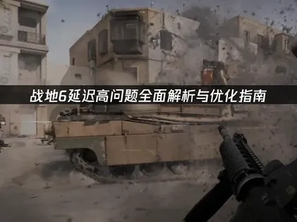 战地6延迟高问题全面解析与优化指南！