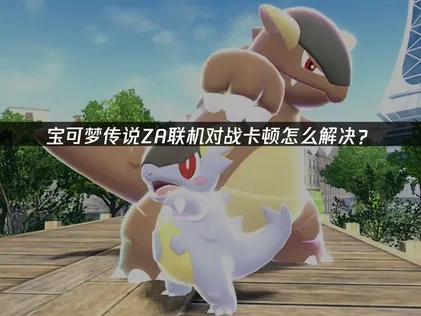 宝可梦传说ZA联机对战卡顿怎么解决？