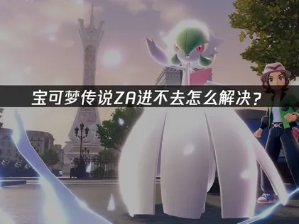 宝可梦传说ZA进不去：成因与高效修复策略！