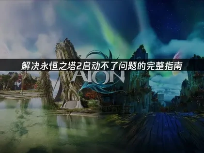 解决永恒之塔2启动不了问题的完整指南！