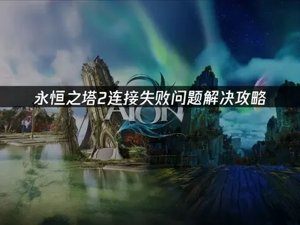 永恒之塔2连接失败解决方案与网络优化指南！