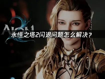 永恒之塔2闪退问题怎么解决？