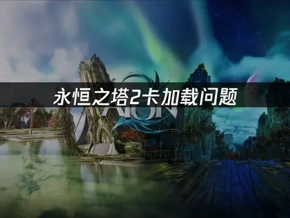 永恒之塔2卡载入界面问题深度解析与实用优化策略！