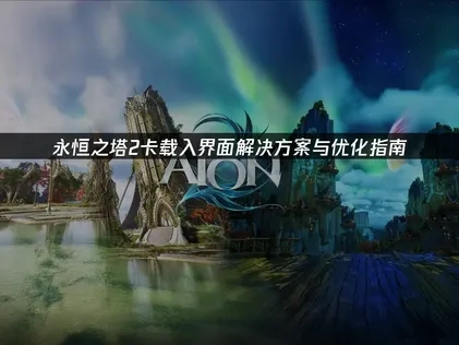 永恒之塔2卡加载问题深度解析与解决策略！