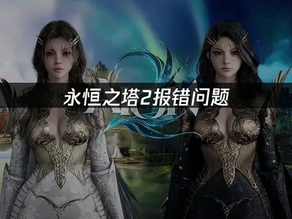 彻底解决永恒之塔2报错问题的专业指南！