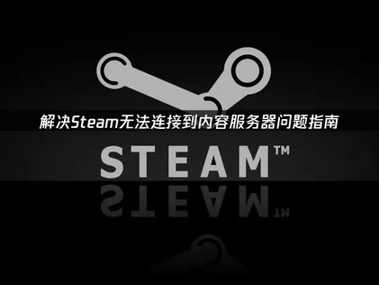 解决Steam无法连接到内容服务器问题指南！