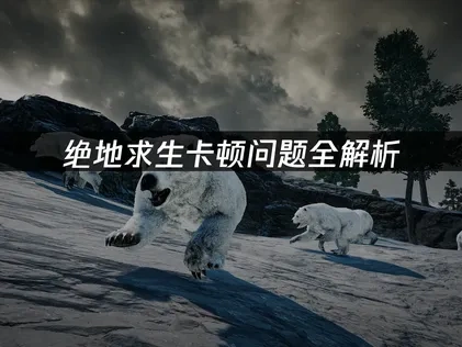 绝地求生卡顿问题全解析：快速恢复流畅吃鸡体验！