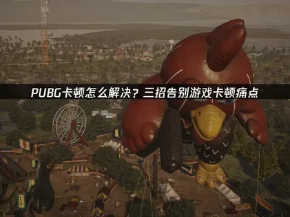 PUBG卡顿怎么解决？三招告别游戏卡顿痛点！