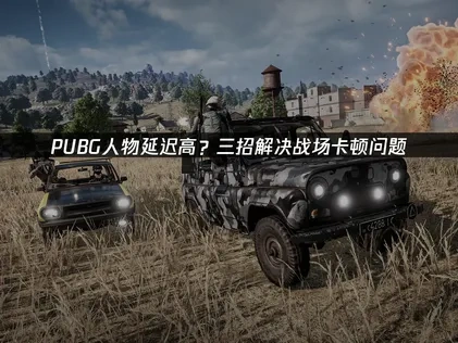 PUBG人物延迟高？四招解决战场卡顿问题！