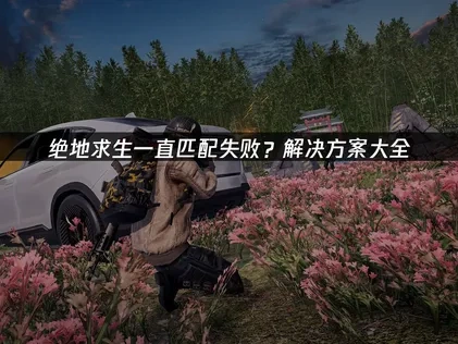 绝地求生一直匹配失败？解决方案大全！
