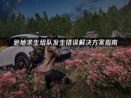 绝地求生组队发生错误解决方案指南！