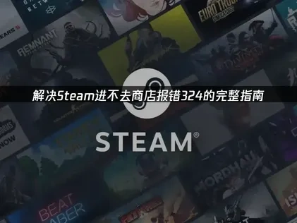 Steam进不去商店报错324的成因与修复全指南！