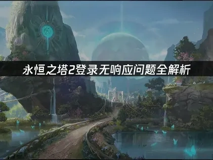 永恒之塔2登录无响应原因分析及高效解决方案！