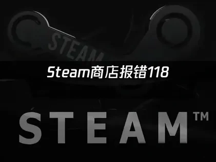 Steam商店报错118？解决方法看这里！