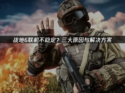战地6联机不稳定问题深度分析与优化策略！