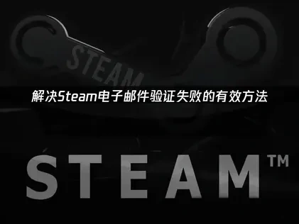 Steam电子邮件验证失败深度解决指南！