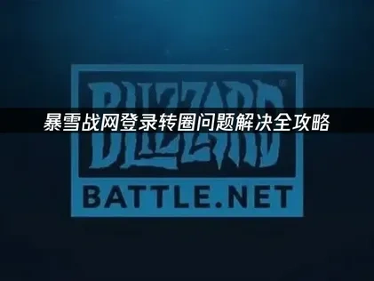 暴雪战网登录转圈问题解决全攻略！