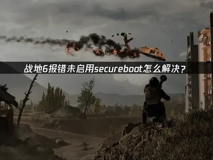 战地6报错未启用secureboot解决全攻略！