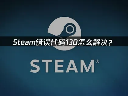 Steam错误代码130详解及高效解决方法指南！