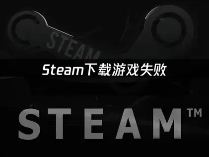 Steam下载游戏失败原因解析及高效解决办法！