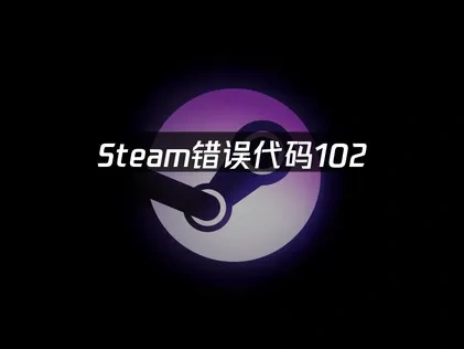 Steam错误代码102出现的原因与解决方案！