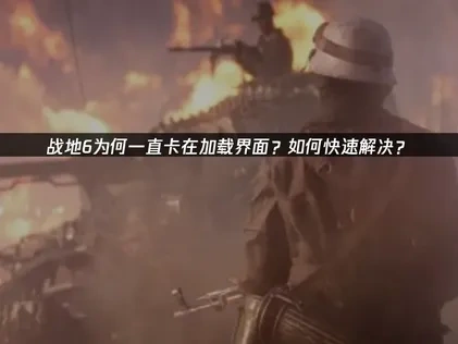 战地6一直加载的原因解析与高效解决方法！