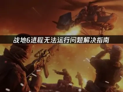 战地6进程无法运行深度解析与高效修复策略！