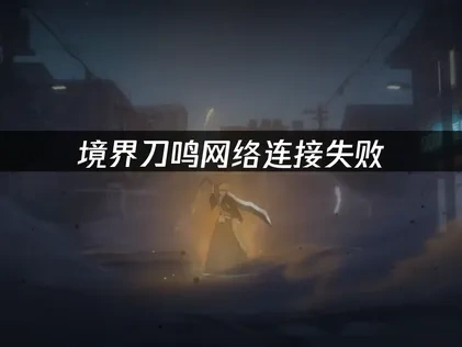 境界刀鸣网络连接失败的原因分析与解决方案！