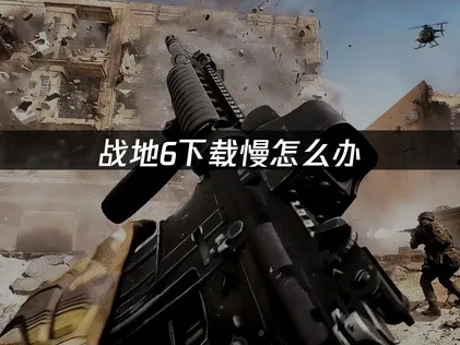 战地6下载慢怎么办？网络优化解决方案！